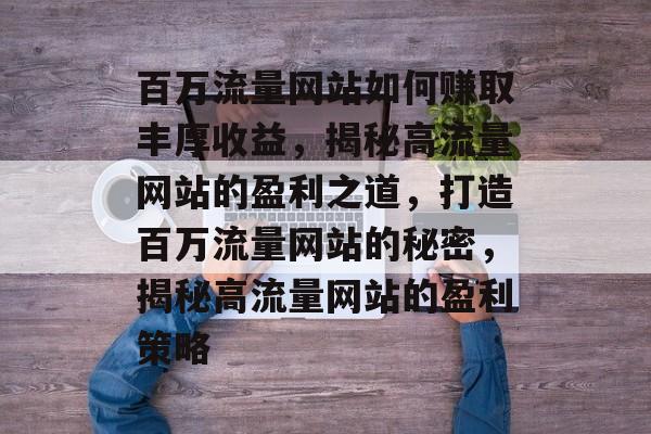 百万流量网站如何赚取丰厚收益，揭秘高流量网站的盈利之道，打造百万流量网站的秘密，揭秘高流量网站的盈利策略