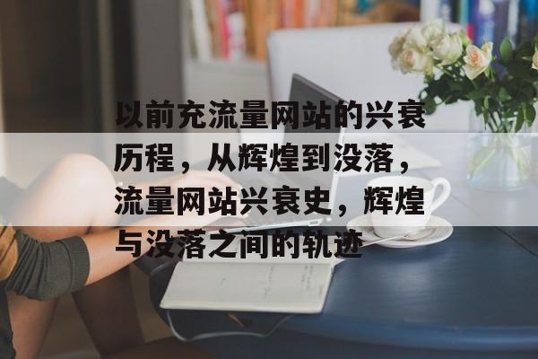 以前充流量网站的兴衰历程，从辉煌到没落，流量网站兴衰史，辉煌与没落之间的轨迹