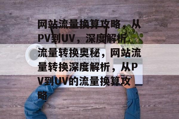 网站流量换算攻略，从PV到UV，深度解析流量转换奥秘，网站流量转换深度解析，从PV到UV的流量换算攻略