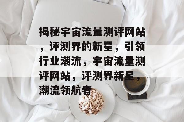 揭秘宇宙流量测评网站，评测界的新星，引领行业潮流，宇宙流量测评网站，评测界新星，潮流领航者
