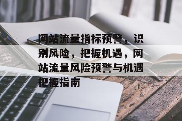 网站流量指标预警，识别风险，把握机遇，网站流量风险预警与机遇把握指南