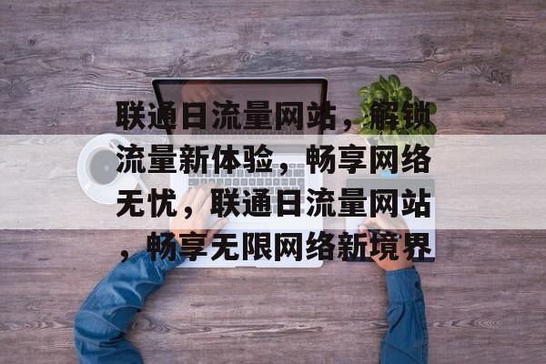 联通日流量网站，解锁流量新体验，畅享网络无忧，联通日流量网站，畅享无限网络新境界