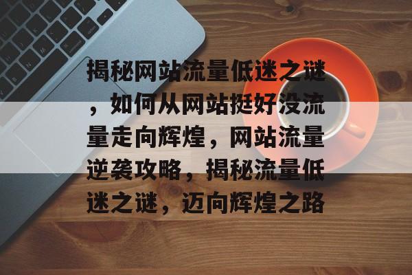 揭秘网站流量低迷之谜，如何从网站挺好没流量走向辉煌，网站流量逆袭攻略，揭秘流量低迷之谜，迈向辉煌之路