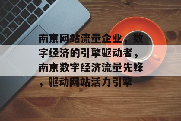 南京网站流量企业，数字经济的引擎驱动者，南京数字经济流量先锋，驱动网站活力引擎