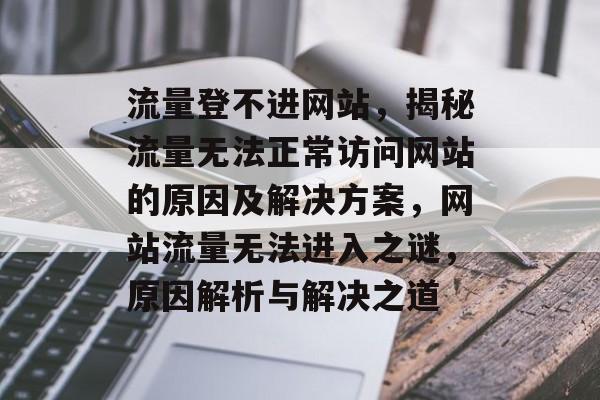 流量登不进网站，揭秘流量无法正常访问网站的原因及解决方案，网站流量无法进入之谜，原因解析与解决之道