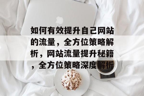 如何有效提升自己网站的流量，全方位策略解析，网站流量提升秘籍，全方位策略深度解析