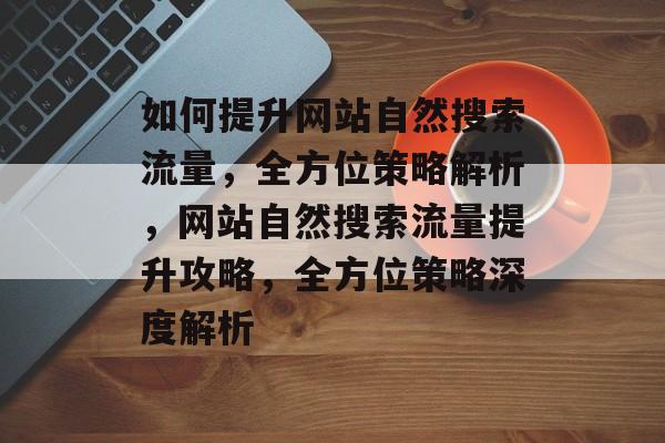 如何提升网站自然搜索流量，全方位策略解析，网站自然搜索流量提升攻略，全方位策略深度解析