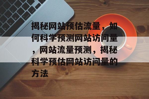 揭秘网站预估流量，如何科学预测网站访问量，网站流量预测，揭秘科学预估网站访问量的方法