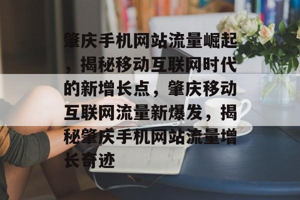 肇庆手机网站流量崛起，揭秘移动互联网时代的新增长点，肇庆移动互联网流量新爆发，揭秘肇庆手机网站流量增长奇迹