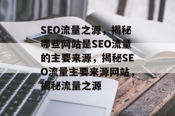 SEO流量之源，揭秘哪些网站是SEO流量的主要来源，揭秘SEO流量主要来源网站，揭秘流量之源