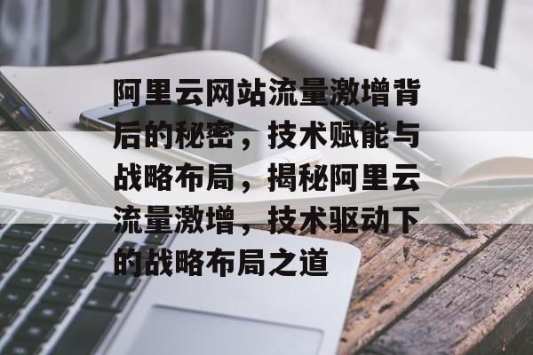 阿里云网站流量激增背后的秘密，技术赋能与战略布局，揭秘阿里云流量激增，技术驱动下的战略布局之道