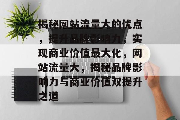 揭秘网站流量大的优点，提升品牌影响力，实现商业价值最大化，网站流量大，揭秘品牌影响力与商业价值双提升之道