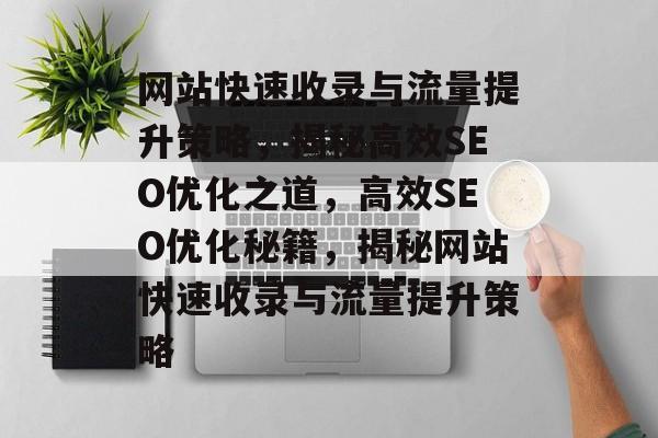 网站快速收录与流量提升策略，揭秘高效SEO优化之道，高效SEO优化秘籍，揭秘网站快速收录与流量提升策略