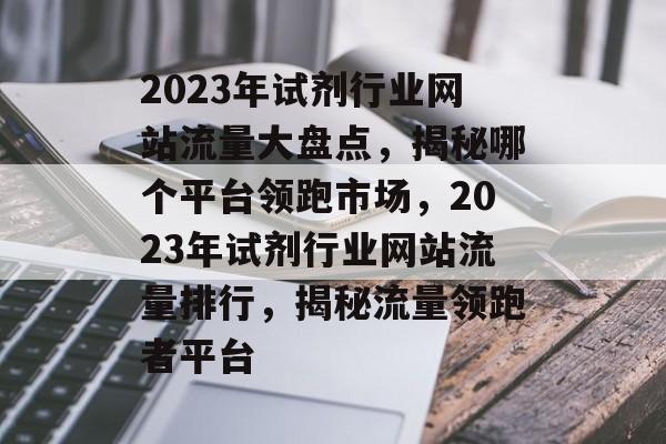 2023年试剂行业网站流量大盘点，揭秘哪个平台领跑市场，2023年试剂行业网站流量排行，揭秘流量领跑者平台