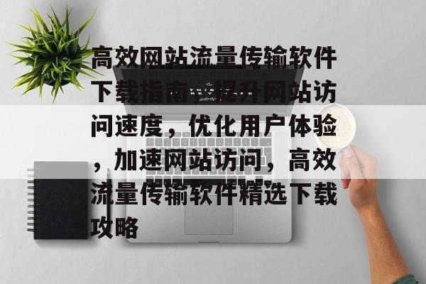 高效网站流量传输软件下载指南，提升网站访问速度，优化用户体验，加速网站访问，高效流量传输软件精选下载攻略