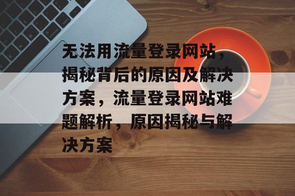 无法用流量登录网站，揭秘背后的原因及解决方案，流量登录网站难题解析，原因揭秘与解决方案