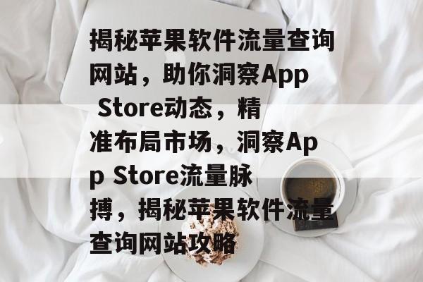 揭秘苹果软件流量查询网站，助你洞察App Store动态，精准布局市场，洞察App Store流量脉搏，揭秘苹果软件流量查询网站攻略