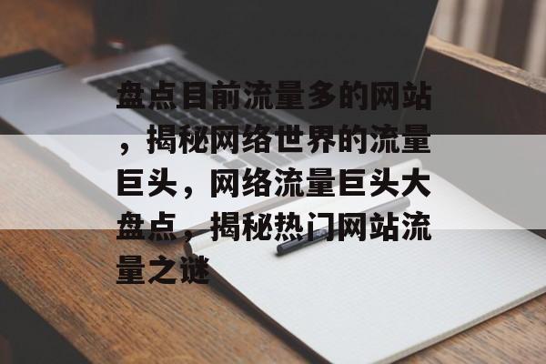 盘点目前流量多的网站，揭秘网络世界的流量巨头，网络流量巨头大盘点，揭秘热门网站流量之谜