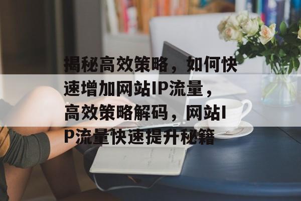 揭秘高效策略，如何快速增加网站IP流量，高效策略解码，网站IP流量快速提升秘籍