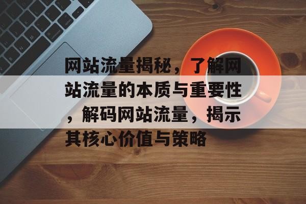 网站流量揭秘，了解网站流量的本质与重要性，解码网站流量，揭示其核心价值与策略