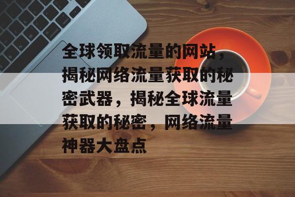 全球领取流量的网站，揭秘网络流量获取的秘密武器，揭秘全球流量获取的秘密，网络流量神器大盘点