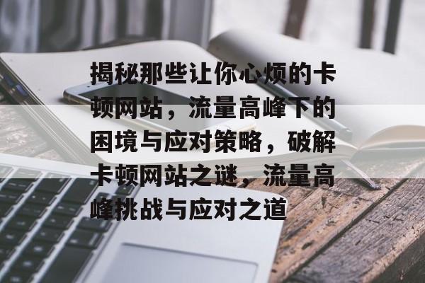 揭秘那些让你心烦的卡顿网站，流量高峰下的困境与应对策略，破解卡顿网站之谜，流量高峰挑战与应对之道