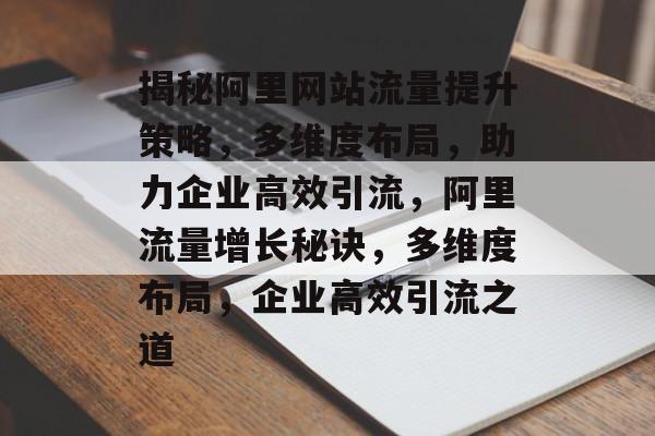揭秘阿里网站流量提升策略，多维度布局，助力企业高效引流，阿里流量增长秘诀，多维度布局，企业高效引流之道