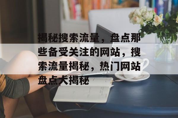 揭秘搜索流量，盘点那些备受关注的网站，搜索流量揭秘，热门网站盘点大揭秘