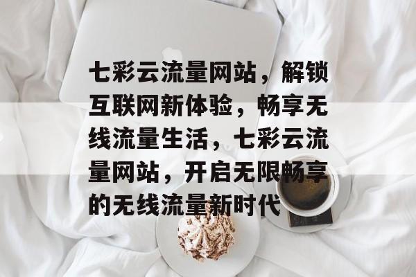 七彩云流量网站，解锁互联网新体验，畅享无线流量生活，七彩云流量网站，开启无限畅享的无线流量新时代