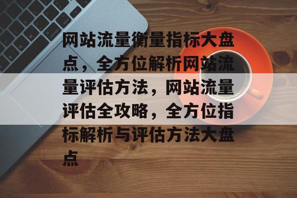 网站流量衡量指标大盘点，全方位解析网站流量评估方法，网站流量评估全攻略，全方位指标解析与评估方法大盘点