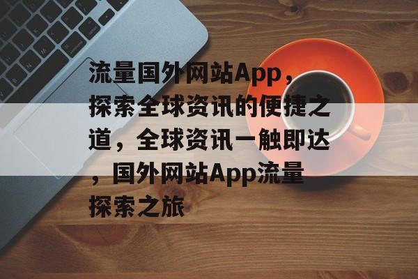 流量国外网站App，探索全球资讯的便捷之道，全球资讯一触即达，国外网站App流量探索之旅