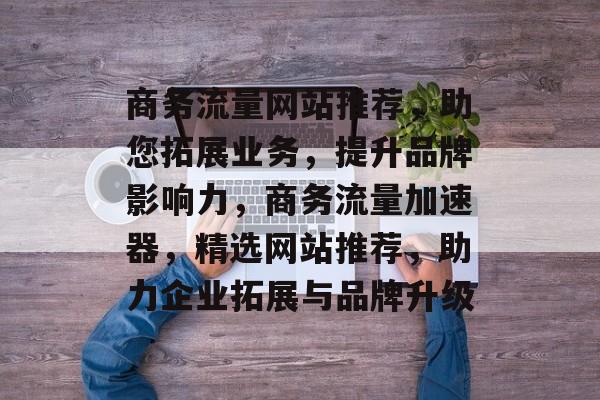 商务流量网站推荐，助您拓展业务，提升品牌影响力，商务流量加速器，精选网站推荐，助力企业拓展与品牌升级