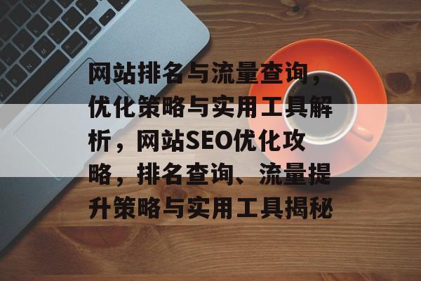 网站排名与流量查询，优化策略与实用工具解析，网站SEO优化攻略，排名查询、流量提升策略与实用工具揭秘