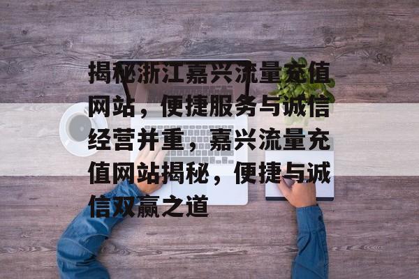 揭秘浙江嘉兴流量充值网站，便捷服务与诚信经营并重，嘉兴流量充值网站揭秘，便捷与诚信双赢之道