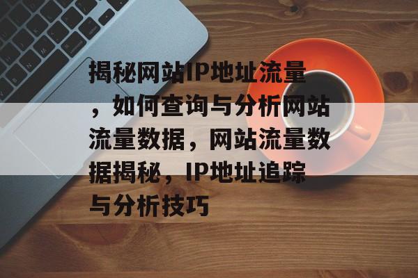 揭秘网站IP地址流量，如何查询与分析网站流量数据，网站流量数据揭秘，IP地址追踪与分析技巧