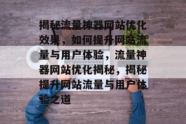 揭秘流量神器网站优化效果，如何提升网站流量与用户体验，流量神器网站优化揭秘，揭秘提升网站流量与用户体验之道