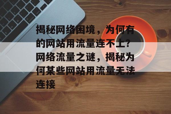 揭秘网络困境，为何有的网站用流量连不上？网络流量之谜，揭秘为何某些网站用流量无法连接