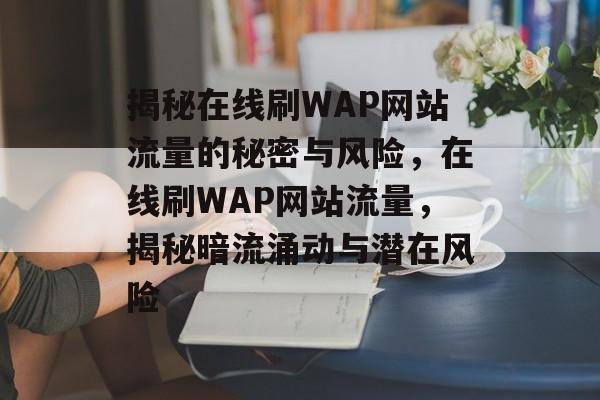 揭秘在线刷WAP网站流量的秘密与风险，在线刷WAP网站流量，揭秘暗流涌动与潜在风险