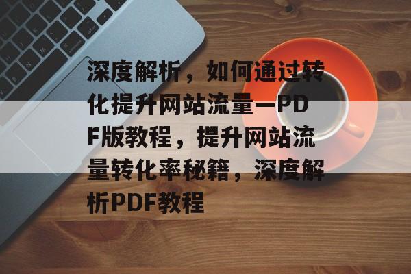 深度解析，如何通过转化提升网站流量—PDF版教程，提升网站流量转化率秘籍，深度解析PDF教程