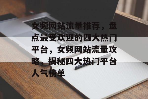 女频网站流量推荐，盘点最受欢迎的四大热门平台，女频网站流量攻略，揭秘四大热门平台人气榜单