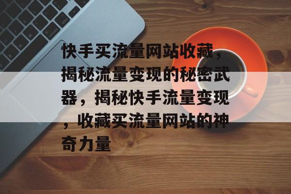 快手买流量网站收藏，揭秘流量变现的秘密武器，揭秘快手流量变现，收藏买流量网站的神奇力量
