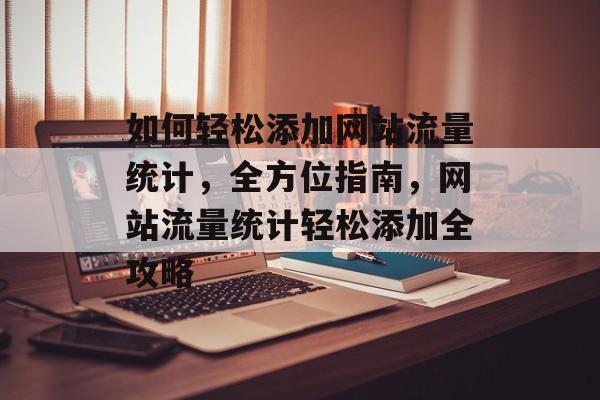 如何轻松添加网站流量统计，全方位指南，网站流量统计轻松添加全攻略