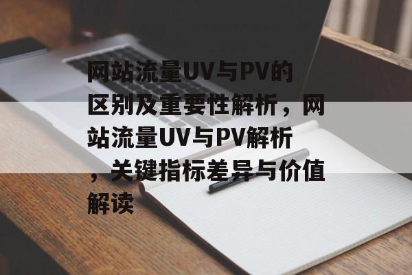 网站流量UV与PV的区别及重要性解析，网站流量UV与PV解析，关键指标差异与价值解读