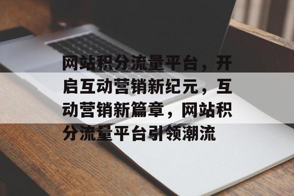 网站积分流量平台，开启互动营销新纪元，互动营销新篇章，网站积分流量平台引领潮流