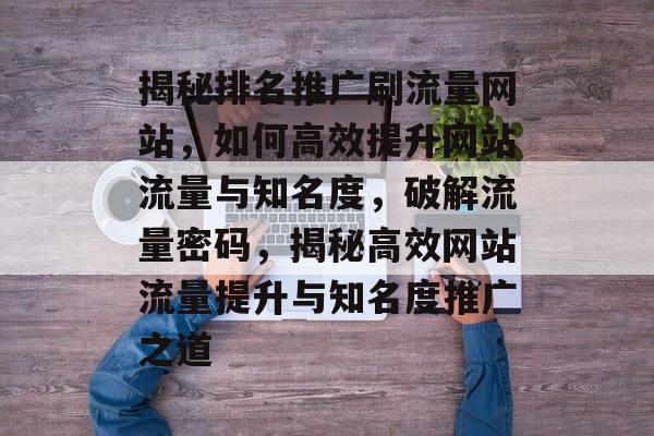 揭秘排名推广刷流量网站，如何高效提升网站流量与知名度，破解流量密码，揭秘高效网站流量提升与知名度推广之道