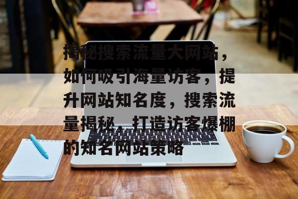 揭秘搜索流量大网站，如何吸引海量访客，提升网站知名度，搜索流量揭秘，打造访客爆棚的知名网站策略