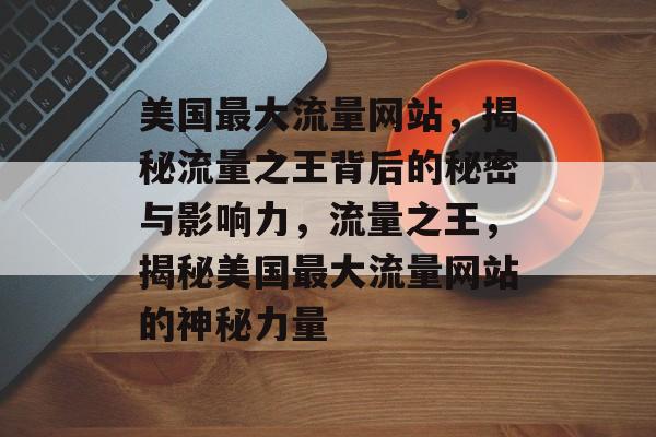 美国最大流量网站，揭秘流量之王背后的秘密与影响力，流量之王，揭秘美国最大流量网站的神秘力量