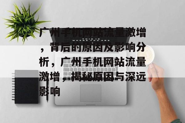 广州手机网站流量激增，背后的原因及影响分析，广州手机网站流量激增，揭秘原因与深远影响