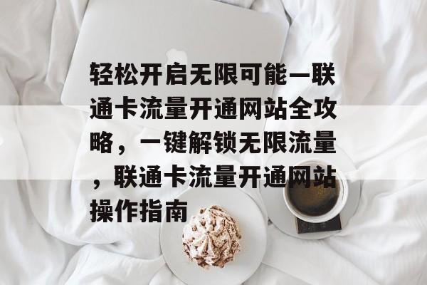 轻松开启无限可能—联通卡流量开通网站全攻略，一键解锁无限流量，联通卡流量开通网站操作指南