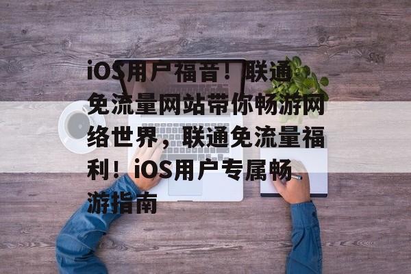 iOS用户福音！联通免流量网站带你畅游网络世界，联通免流量福利！iOS用户专属畅游指南